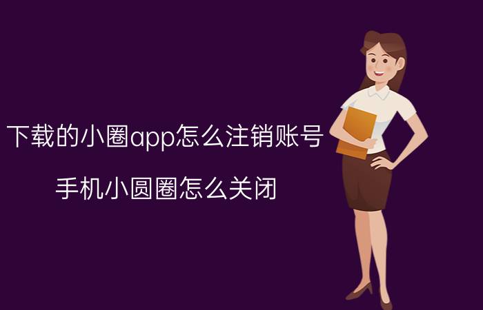 下载的小圈app怎么注销账号 手机小圆圈怎么关闭？